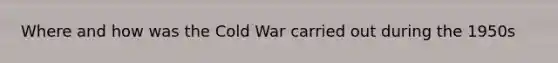 Where and how was the Cold War carried out during the 1950s