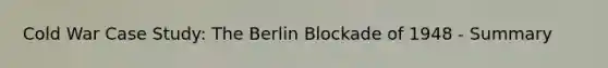 Cold War Case Study: The Berlin Blockade of 1948 - Summary