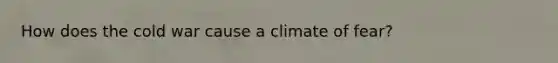 How does the cold war cause a climate of fear?