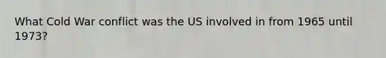 What Cold War conflict was the US involved in from 1965 until 1973?