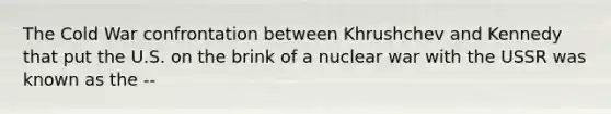 The Cold War confrontation between Khrushchev and Kennedy that put the U.S. on the brink of a nuclear war with the USSR was known as the --