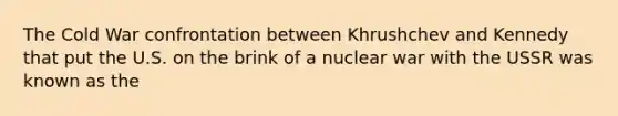 The Cold War confrontation between Khrushchev and Kennedy that put the U.S. on the brink of a nuclear war with the USSR was known as the