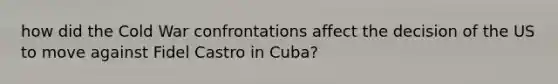 how did the Cold War confrontations affect the decision of the US to move against Fidel Castro in Cuba?