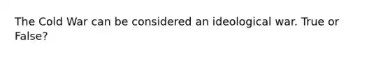 The Cold War can be considered an ideological war. True or False?