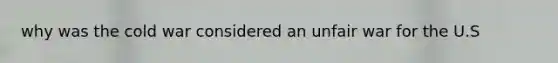why was the cold war considered an unfair war for the U.S