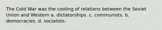 The Cold War was the cooling of relations between the Soviet Union and Western a. dictatorships. c. communists. b. democracies. d. socialists.