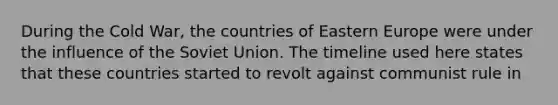 During the Cold War, the countries of Eastern Europe were under the influence of the Soviet Union. The timeline used here states that these countries started to revolt against communist rule in