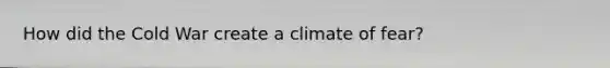 How did the Cold War create a climate of fear?