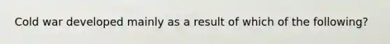 Cold war developed mainly as a result of which of the following?