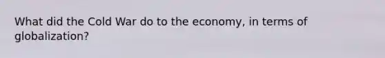 What did the Cold War do to the economy, in terms of globalization?