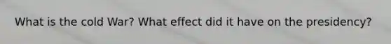 What is the cold War? What effect did it have on the presidency?