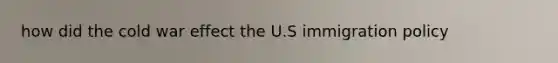 how did the cold war effect the U.S immigration policy