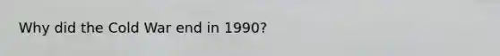 Why did the Cold War end in 1990?