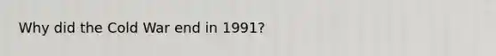 Why did the Cold War end in 1991?