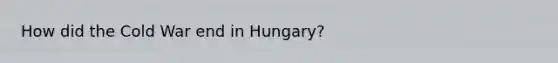 How did the Cold War end in Hungary?