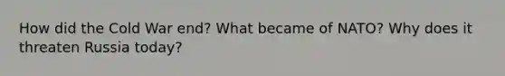 How did the Cold War end? What became of NATO? Why does it threaten Russia today?