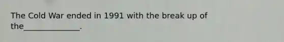 The Cold War ended in 1991 with the break up of the______________.