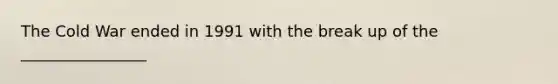 The Cold War ended in 1991 with the break up of the ________________