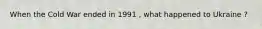 When the Cold War ended in 1991 , what happened to Ukraine ?