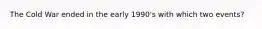 The Cold War ended in the early 1990's with which two events?