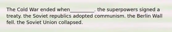 The Cold War ended when__________. the superpowers signed a treaty. the Soviet republics adopted communism. the Berlin Wall fell. the Soviet Union collapsed.