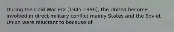 During the Cold War era (1945-1990), the United become involved in direct military conflict mainly States and the Soviet Union were reluctant to because of