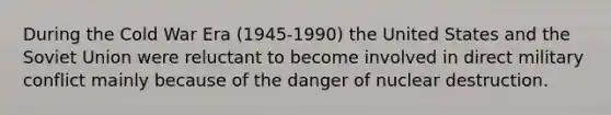 During the Cold War Era (1945-1990) the United States and the Soviet Union were reluctant to become involved in direct military conflict mainly because of the danger of nuclear destruction.