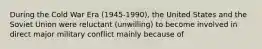 During the Cold War Era (1945-1990), the United States and the Soviet Union were reluctant (unwilling) to become involved in direct major military conflict mainly because of