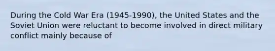 During the Cold War Era (1945-1990), the United States and the Soviet Union were reluctant to become involved in direct military conflict mainly because of