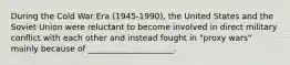 During the Cold War Era (1945-1990), the United States and the Soviet Union were reluctant to become involved in direct military conflict with each other and instead fought in "proxy wars" mainly because of _____________________.