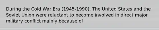 During the Cold War Era (1945-1990), The United States and the Soviet Union were reluctant to become involved in direct major military conflict mainly because of