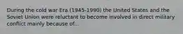 During the cold war Era (1945-1990) the United States and the Soviet Union were reluctant to become involved in direct military conflict mainly because of...