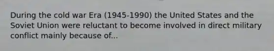 During the cold war Era (1945-1990) the United States and the Soviet Union were reluctant to become involved in direct military conflict mainly because of...