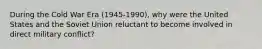 During the Cold War Era (1945-1990), why were the United States and the Soviet Union reluctant to become involved in direct military conflict?