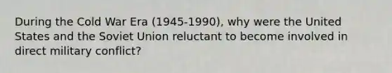 During the Cold War Era (1945-1990), why were the United States and the Soviet Union reluctant to become involved in direct military conflict?