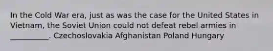 In the Cold War era, just as was the case for the United States in Vietnam, the Soviet Union could not defeat rebel armies in __________. Czechoslovakia Afghanistan Poland Hungary