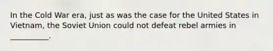 In the Cold War era, just as was the case for the United States in Vietnam, the Soviet Union could not defeat rebel armies in __________.