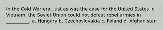 In the Cold War era, just as was the case for the United States in Vietnam, the Soviet Union could not defeat rebel armies in __________. a. Hungary b. Czechoslovakia c. Poland d. Afghanistan