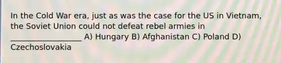 In the Cold War era, just as was the case for the US in Vietnam, the Soviet Union could not defeat rebel armies in __________________ A) Hungary B) Afghanistan C) Poland D) Czechoslovakia