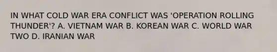 IN WHAT COLD WAR ERA CONFLICT WAS 'OPERATION ROLLING THUNDER'? A. VIETNAM WAR B. KOREAN WAR C. WORLD WAR TWO D. IRANIAN WAR