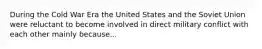 During the Cold War Era the United States and the Soviet Union were reluctant to become involved in direct military conflict with each other mainly because...