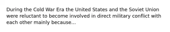 During the Cold War Era the United States and the Soviet Union were reluctant to become involved in direct military conflict with each other mainly because...