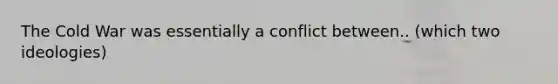 The Cold War was essentially a conflict between.. (which two ideologies)