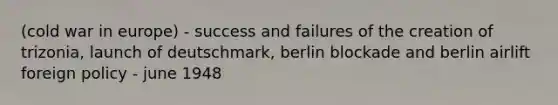 (cold war in europe) - success and failures of the creation of trizonia, launch of deutschmark, berlin blockade and berlin airlift foreign policy - june 1948