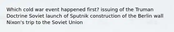 Which cold war event happened first? issuing of the Truman Doctrine Soviet launch of Sputnik construction of the Berlin wall Nixon's trip to the Soviet Union