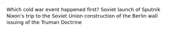 Which cold war event happened first? Soviet launch of Sputnik Nixon's trip to the Soviet Union construction of the Berlin wall issuing of the Truman Doctrine