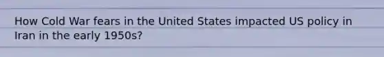 How Cold War fears in the United States impacted US policy in Iran in the early 1950s?