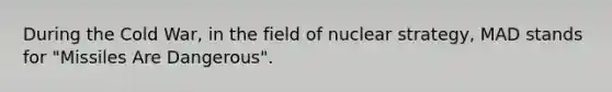 During the Cold War, in the field of nuclear strategy, MAD stands for "Missiles Are Dangerous".