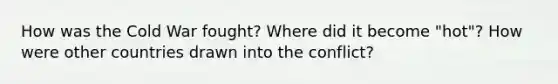 How was the Cold War fought? Where did it become "hot"? How were other countries drawn into the conflict?