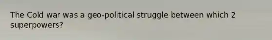 The Cold war was a geo-political struggle between which 2 superpowers?